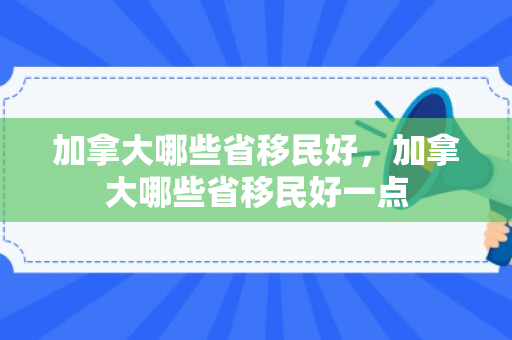 加拿大哪些省移民好，加拿大哪些省移民好一点