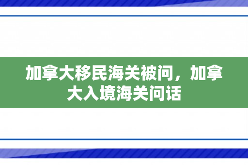 加拿大移民海关被问，加拿大入境海关问话
