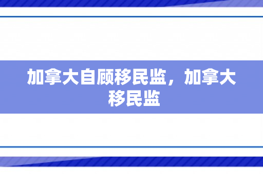 加拿大自顾移民监，加拿大 移民监