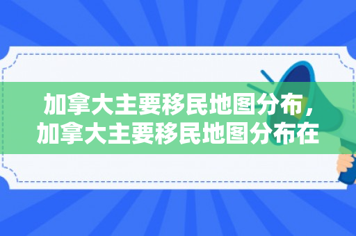 加拿大主要移民地图分布，加拿大主要移民地图分布在哪里