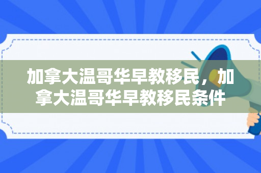 加拿大温哥华早教移民，加拿大温哥华早教移民条件