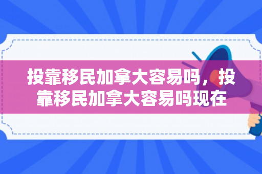 投靠移民加拿大容易吗，投靠移民加拿大容易吗现在