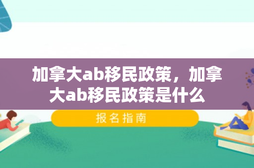 加拿大ab移民政策，加拿大ab移民政策是什么