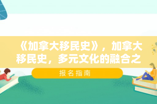 《加拿大移民史》，加拿大移民史，多元文化的融合之旅