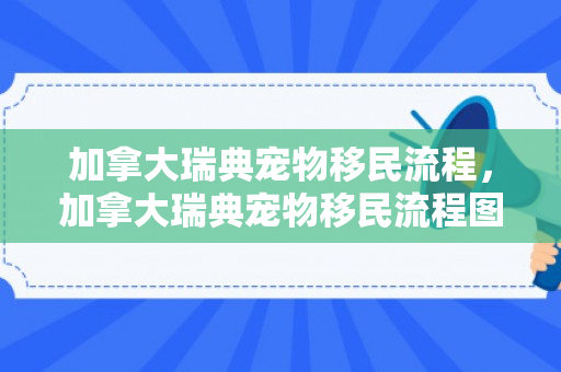 加拿大瑞典宠物移民流程，加拿大瑞典宠物移民流程图