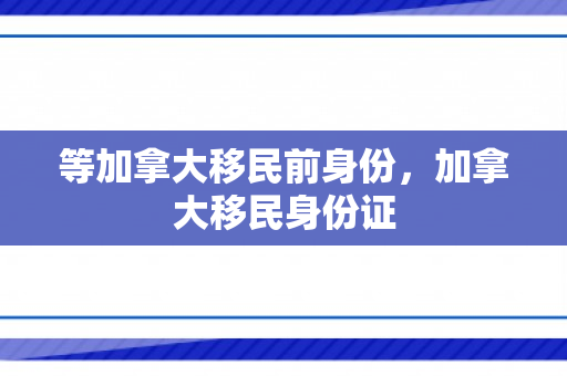 等加拿大移民前身份，加拿大移民身份证