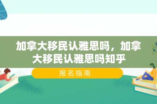 加拿大移民认雅思吗，加拿大移民认雅思吗知乎