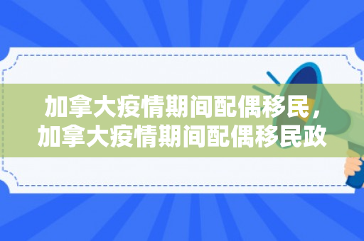 加拿大疫情期间配偶移民，加拿大疫情期间配偶移民政策