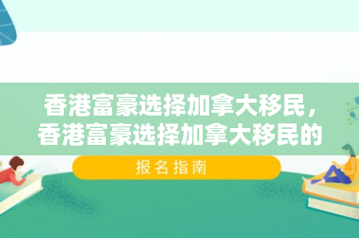 香港富豪选择加拿大移民，香港富豪选择加拿大移民的原因