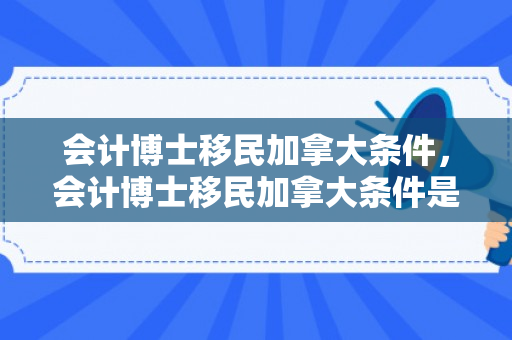 会计博士移民加拿大条件，会计博士移民加拿大条件是什么