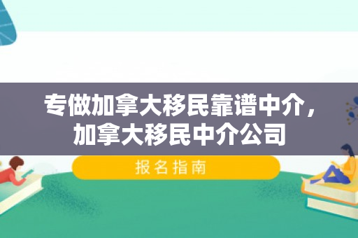 专做加拿大移民靠谱中介，加拿大移民中介公司