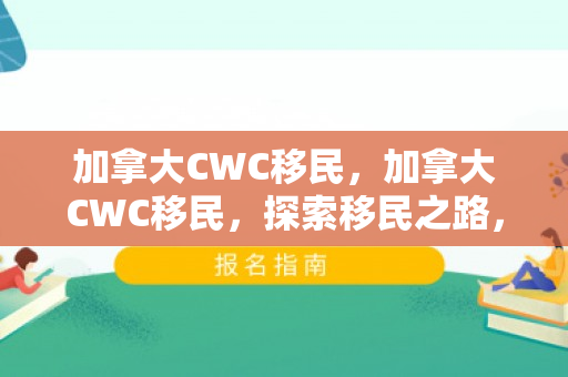 加拿大CWC移民，加拿大CWC移民，探索移民之路，实现美好新生活