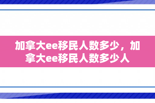 加拿大ee移民人数多少，加拿大ee移民人数多少人