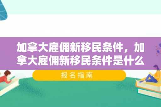 加拿大雇佣新移民条件，加拿大雇佣新移民条件是什么