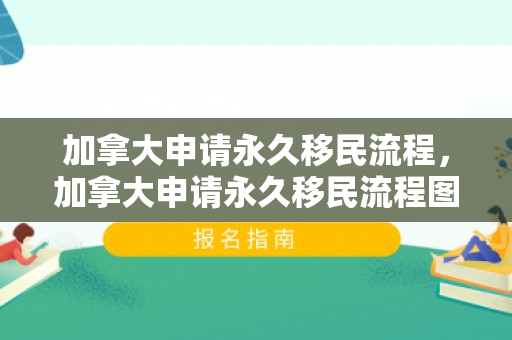 加拿大申请永久移民流程，加拿大申请永久移民流程图