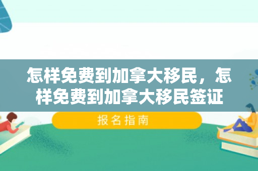 怎样免费到加拿大移民，怎样免费到加拿大移民签证