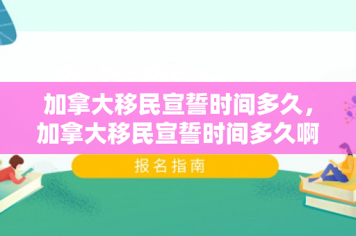 加拿大移民宣誓时间多久，加拿大移民宣誓时间多久啊