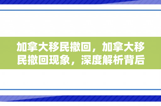 加拿大移民撤回，加拿大移民撤回现象，深度解析背后的原因与影响