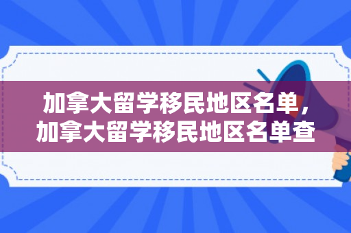 加拿大留学移民地区名单，加拿大留学移民地区名单查询