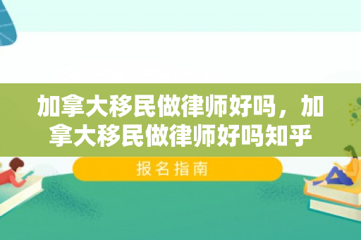 加拿大移民做律师好吗，加拿大移民做律师好吗知乎