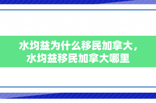 水均益为什么移民加拿大，水均益移民加拿大哪里