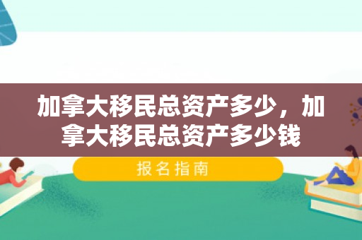 加拿大移民总资产多少，加拿大移民总资产多少钱