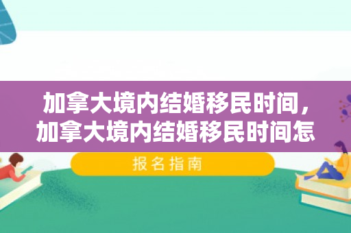 加拿大境内结婚移民时间，加拿大境内结婚移民时间怎么算
