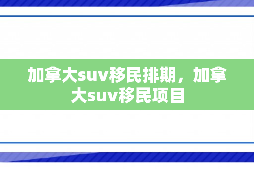 加拿大suv移民排期，加拿大suv移民项目
