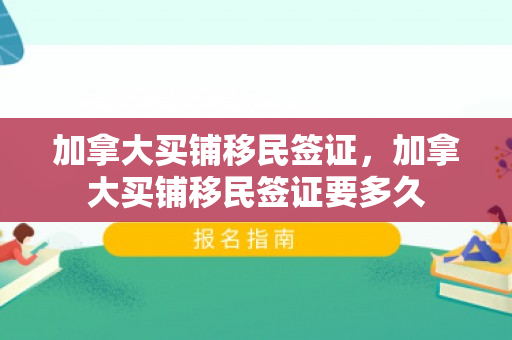 加拿大买铺移民签证，加拿大买铺移民签证要多久