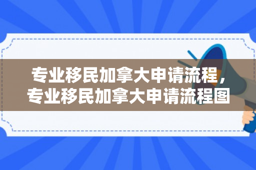 专业移民加拿大申请流程，专业移民加拿大申请流程图