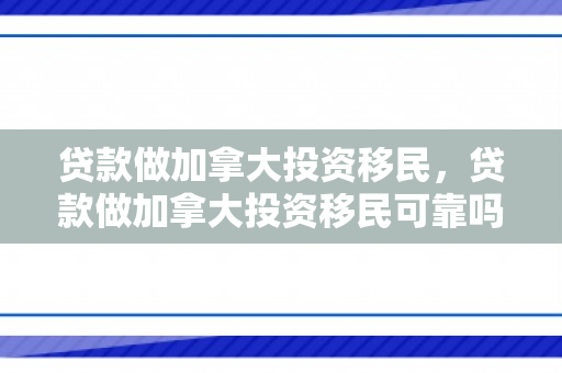 贷款做加拿大投资移民，贷款做加拿大投资移民可靠吗