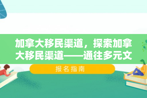 加拿大移民渠道，探索加拿大移民渠道——通往多元文化的途径