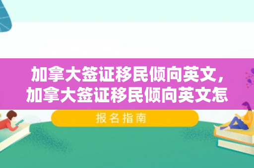 加拿大签证移民倾向英文，加拿大签证移民倾向英文怎么说