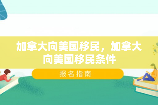 加拿大向美国移民，加拿大向美国移民条件