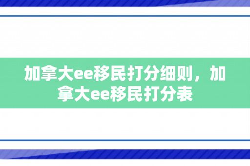加拿大ee移民打分细则，加拿大ee移民打分表