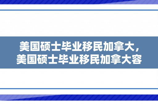 美国硕士毕业移民加拿大，美国硕士毕业移民加拿大容易吗