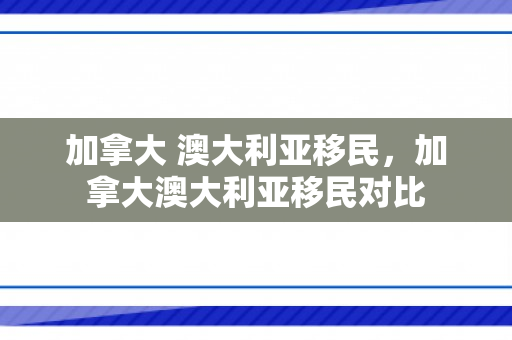 加拿大 澳大利亚移民，加拿大澳大利亚移民对比