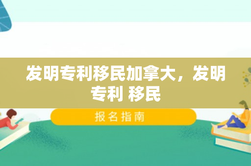 发明专利移民加拿大，发明专利 移民
