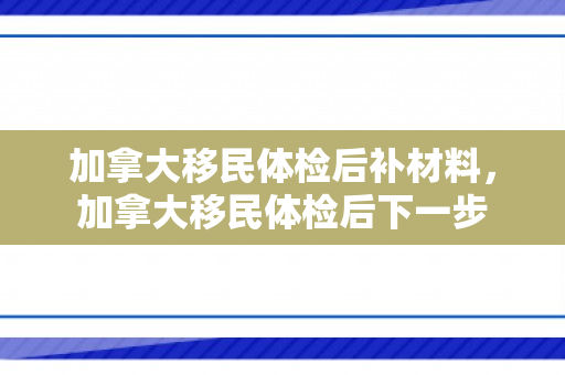 加拿大移民体检后补材料，加拿大移民体检后下一步