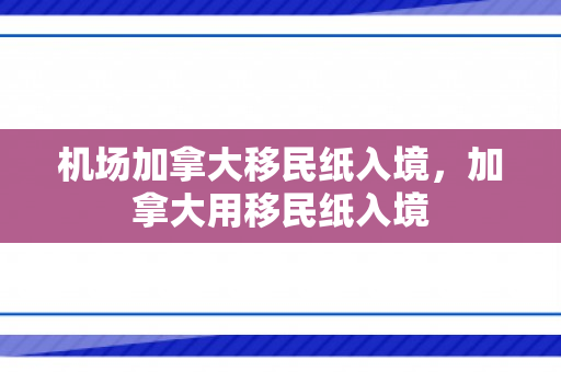 机场加拿大移民纸入境，加拿大用移民纸入境