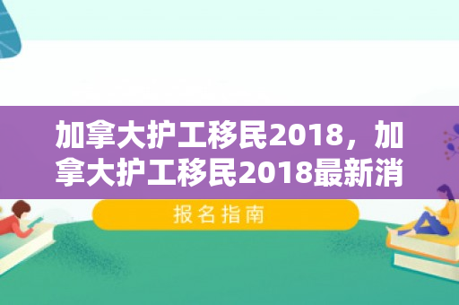 加拿大护工移民2018，加拿大护工移民2018最新消息