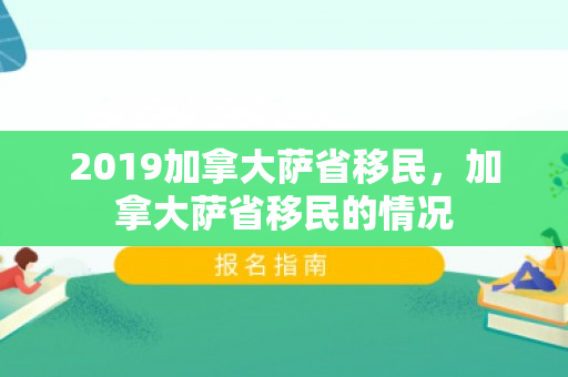 2019加拿大萨省移民，加拿大萨省移民的情况