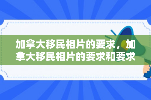 加拿大移民相片的要求，加拿大移民相片的要求和要求