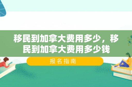 移民到加拿大费用多少，移民到加拿大费用多少钱
