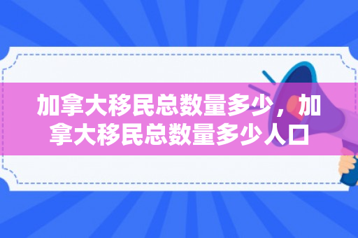 加拿大移民总数量多少，加拿大移民总数量多少人口