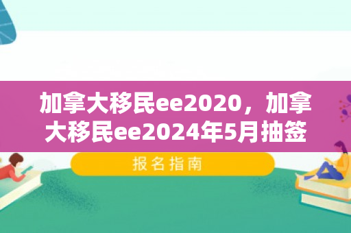 加拿大移民ee2020，加拿大移民ee2024年5月抽签