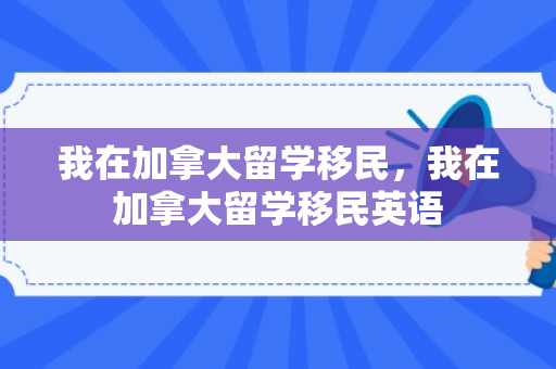 我在加拿大留学移民，我在加拿大留学移民英语