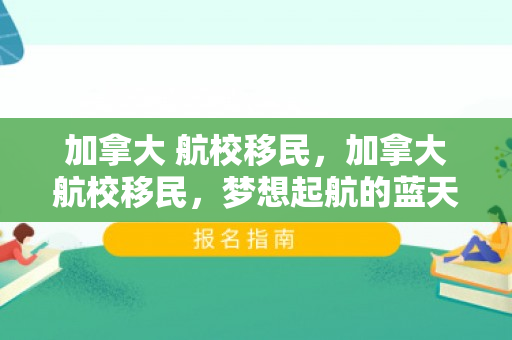 加拿大 航校移民，加拿大航校移民，梦想起航的蓝天之旅