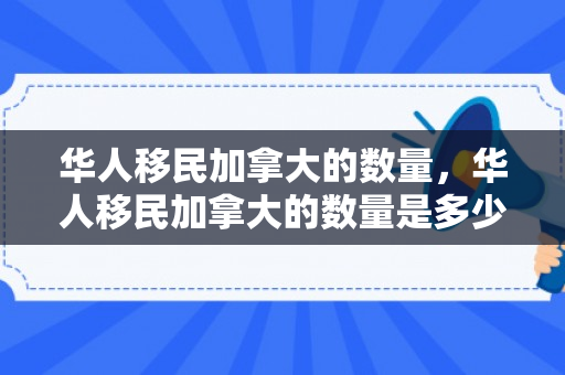 华人移民加拿大的数量，华人移民加拿大的数量是多少