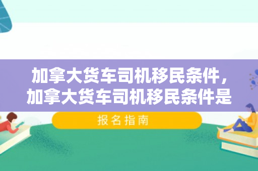 加拿大货车司机移民条件，加拿大货车司机移民条件是什么
